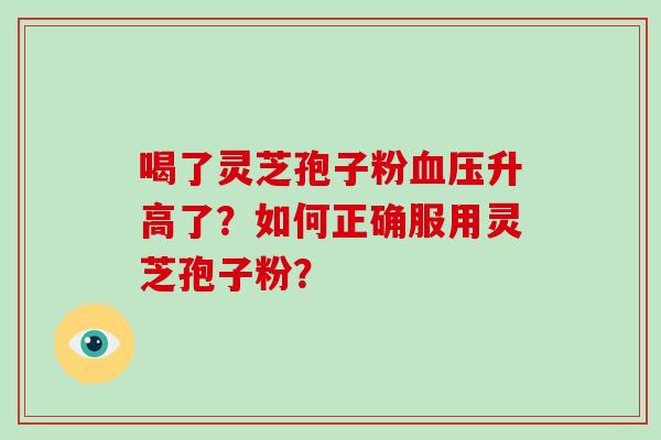 喝了灵芝孢子粉升高了？如何正确服用灵芝孢子粉？