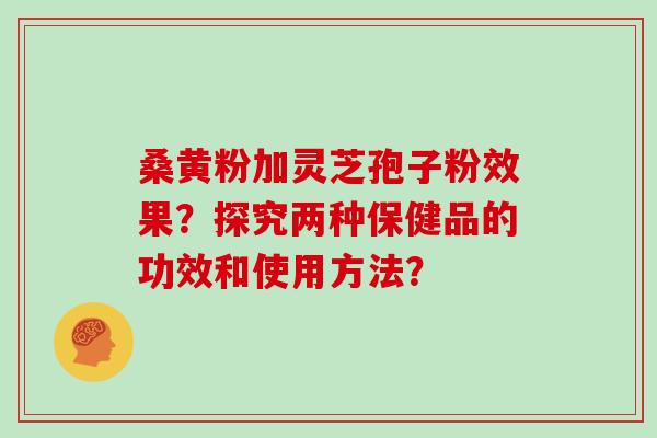 桑黄粉加灵芝孢子粉效果？探究两种保健品的功效和使用方法？