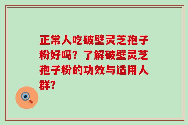 正常人吃破壁灵芝孢子粉好吗？了解破壁灵芝孢子粉的功效与适用人群？