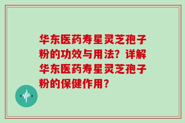 华东医药寿星灵芝孢子粉的功效与用法？详解华东医药寿星灵芝孢子粉的保健作用？