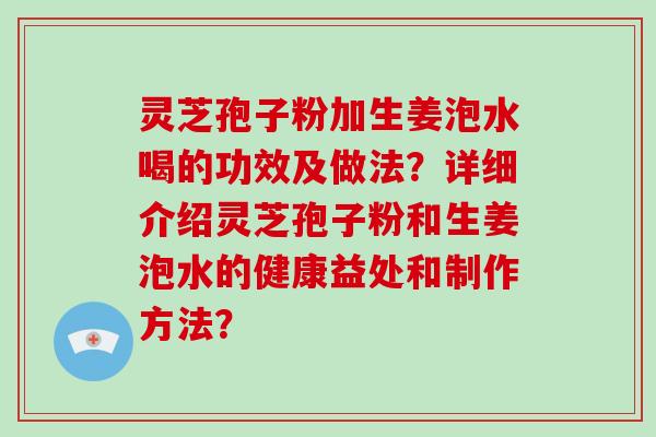 灵芝孢子粉加生姜泡水喝的功效及做法？详细介绍灵芝孢子粉和生姜泡水的健康益处和制作方法？