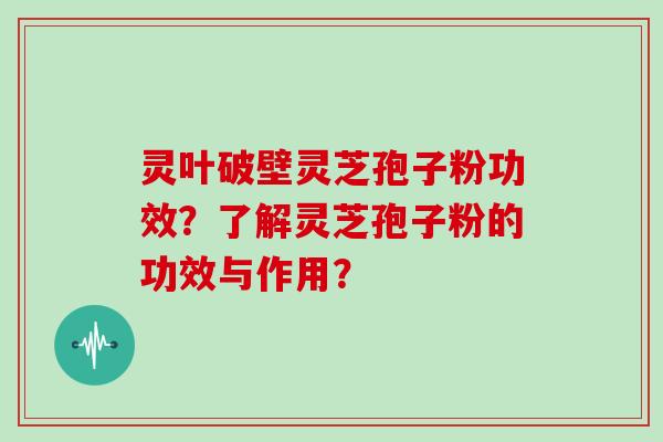 灵叶破壁灵芝孢子粉功效？了解灵芝孢子粉的功效与作用？