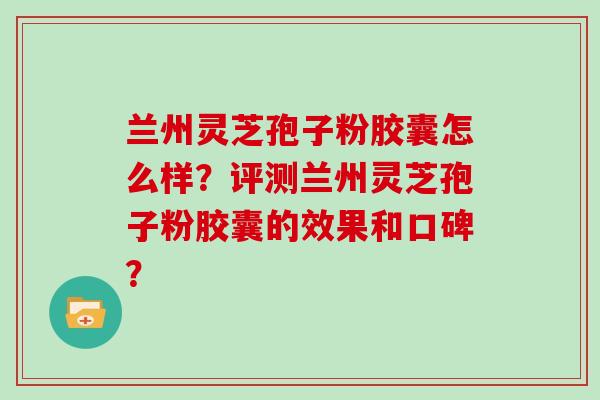 兰州灵芝孢子粉胶囊怎么样？评测兰州灵芝孢子粉胶囊的效果和口碑？