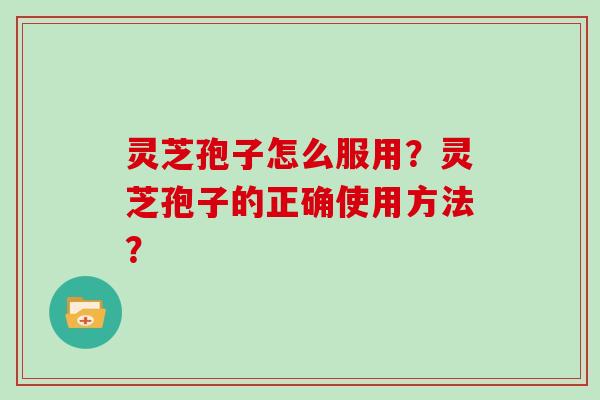 灵芝孢子怎么服用？灵芝孢子的正确使用方法？