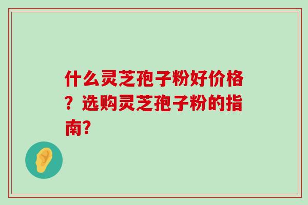 什么灵芝孢子粉好价格？选购灵芝孢子粉的指南？