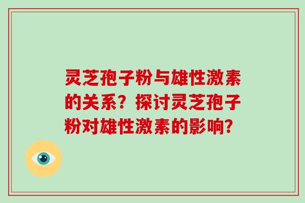 灵芝孢子粉与雄性激素的关系？探讨灵芝孢子粉对雄性激素的影响？