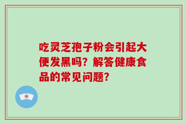 吃灵芝孢子粉会引起大便发黑吗？解答健康食品的常见问题？