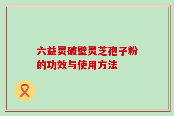 六益灵破壁灵芝孢子粉的功效与使用方法