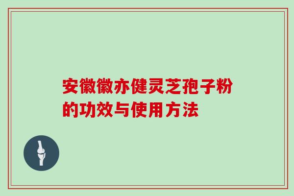 安徽徽亦健灵芝孢子粉的功效与使用方法