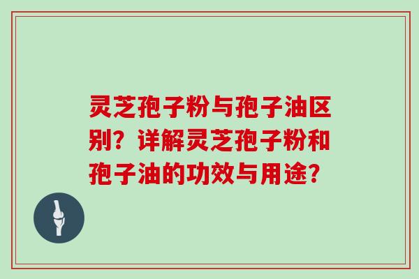 灵芝孢子粉与孢子油区别？详解灵芝孢子粉和孢子油的功效与用途？