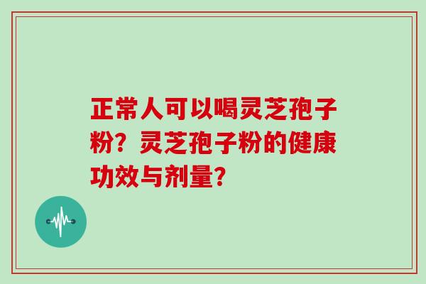 正常人可以喝灵芝孢子粉？灵芝孢子粉的健康功效与剂量？