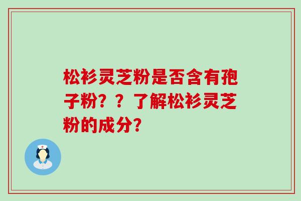 松衫灵芝粉是否含有孢子粉？？了解松衫灵芝粉的成分？