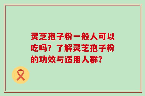 灵芝孢子粉一般人可以吃吗？了解灵芝孢子粉的功效与适用人群？