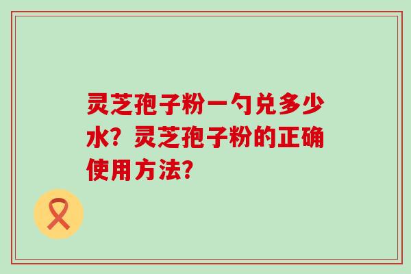 灵芝孢子粉一勺兑多少水？灵芝孢子粉的正确使用方法？