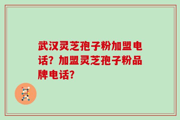 武汉灵芝孢子粉加盟电话？加盟灵芝孢子粉品牌电话？