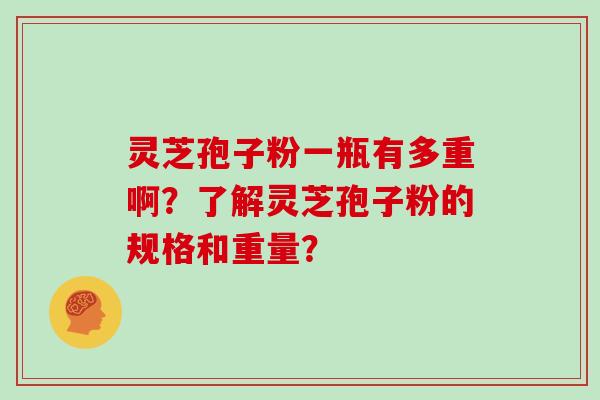 灵芝孢子粉一瓶有多重啊？了解灵芝孢子粉的规格和重量？