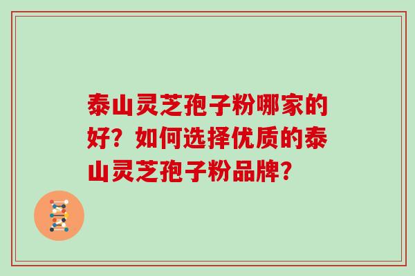 泰山灵芝孢子粉哪家的好？如何选择优质的泰山灵芝孢子粉品牌？