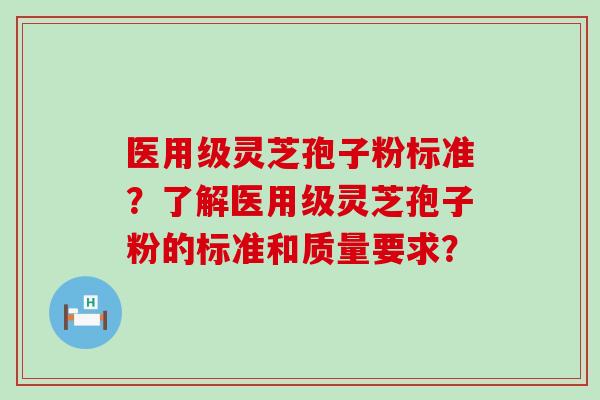 医用级灵芝孢子粉标准？了解医用级灵芝孢子粉的标准和质量要求？