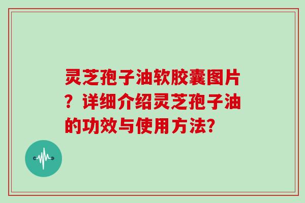 灵芝孢子油软胶囊图片？详细介绍灵芝孢子油的功效与使用方法？