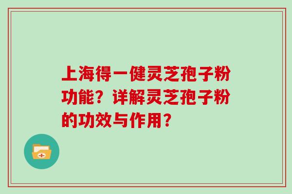 上海得一健灵芝孢子粉功能？详解灵芝孢子粉的功效与作用？