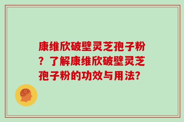 康维欣破壁灵芝孢子粉？了解康维欣破壁灵芝孢子粉的功效与用法？