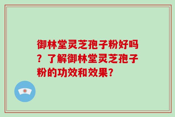 御林堂灵芝孢子粉好吗？了解御林堂灵芝孢子粉的功效和效果？