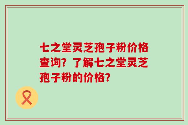 七之堂灵芝孢子粉价格查询？了解七之堂灵芝孢子粉的价格？