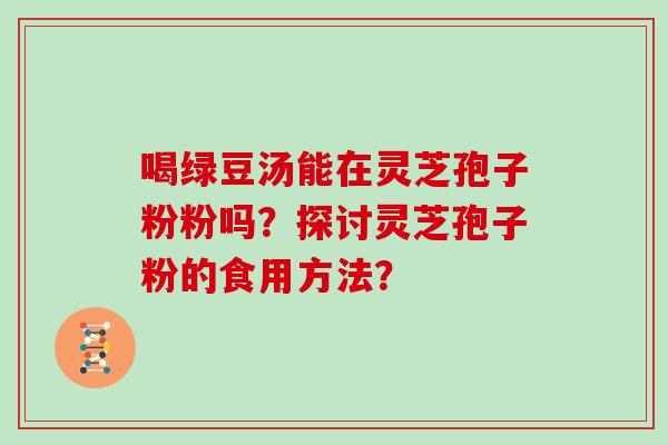 喝绿豆汤能在灵芝孢子粉粉吗？探讨灵芝孢子粉的食用方法？