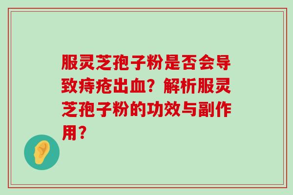 服灵芝孢子粉是否会导致痔疮出？解析服灵芝孢子粉的功效与副作用？