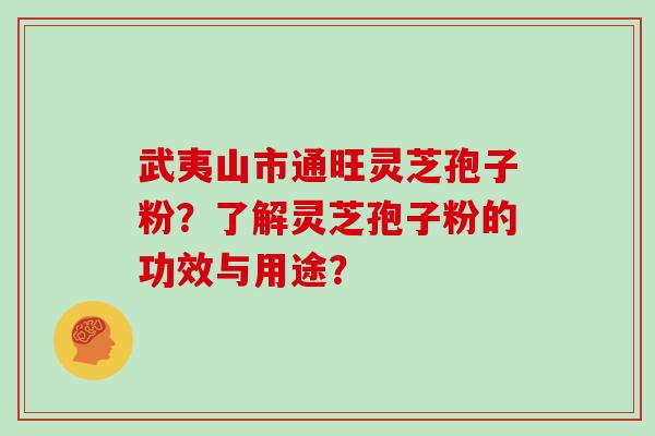 武夷山市通旺灵芝孢子粉？了解灵芝孢子粉的功效与用途？