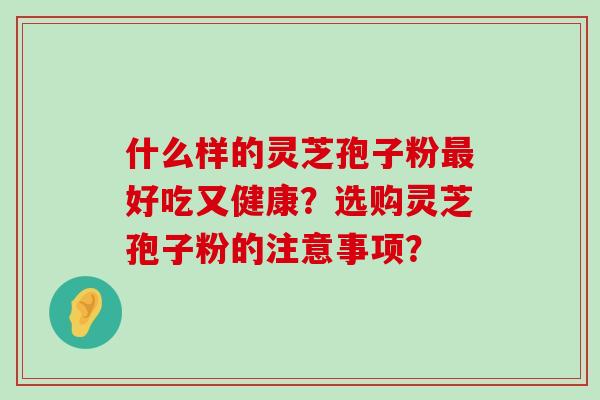 什么样的灵芝孢子粉好吃又健康？选购灵芝孢子粉的注意事项？