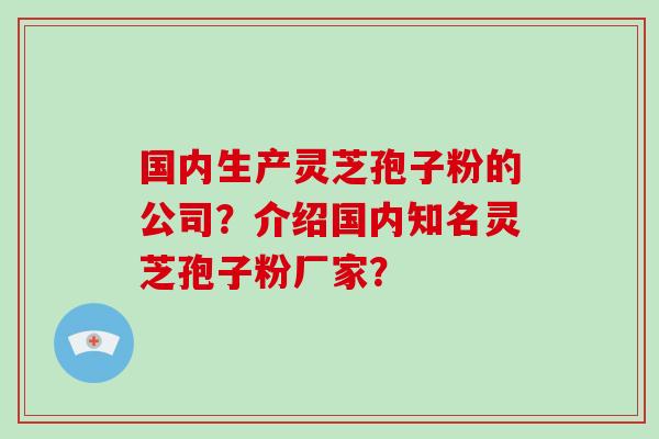 国内生产灵芝孢子粉的公司？介绍国内知名灵芝孢子粉厂家？