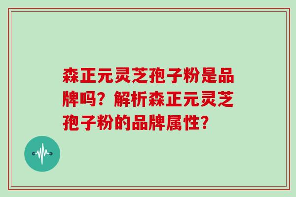 森正元灵芝孢子粉是品牌吗？解析森正元灵芝孢子粉的品牌属性？