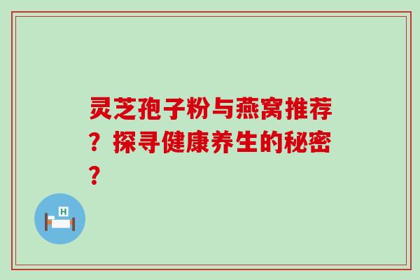 灵芝孢子粉与燕窝推荐？探寻健康养生的秘密？