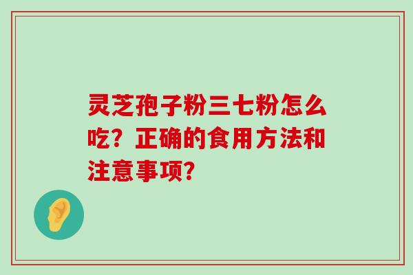 灵芝孢子粉三七粉怎么吃？正确的食用方法和注意事项？