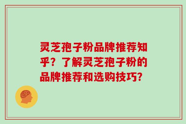 灵芝孢子粉品牌推荐知乎？了解灵芝孢子粉的品牌推荐和选购技巧？