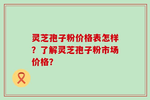 灵芝孢子粉价格表怎样？了解灵芝孢子粉市场价格？