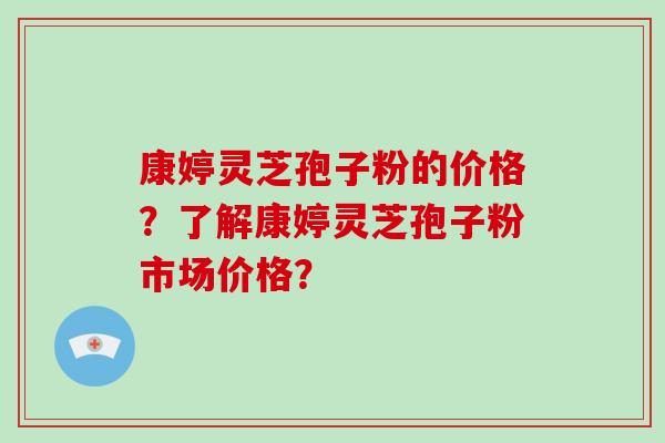 康婷灵芝孢子粉的价格？了解康婷灵芝孢子粉市场价格？