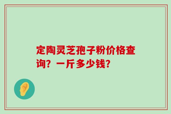 定陶灵芝孢子粉价格查询？一斤多少钱？