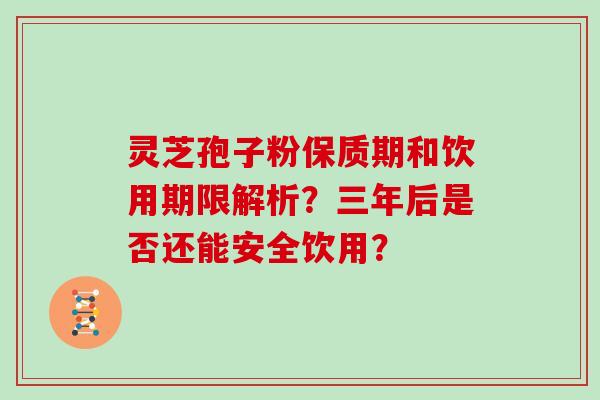 灵芝孢子粉保质期和饮用期限解析？三年后是否还能安全饮用？