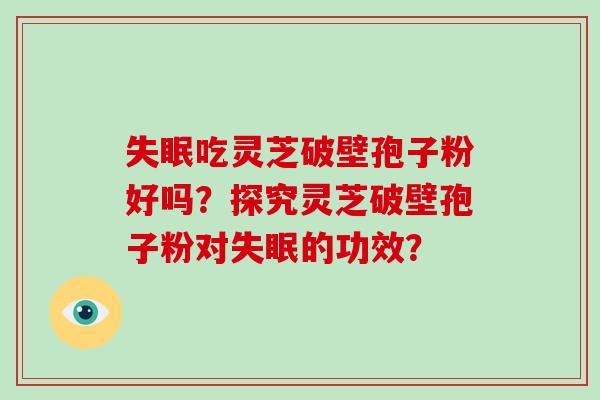 吃灵芝破壁孢子粉好吗？探究灵芝破壁孢子粉对的功效？