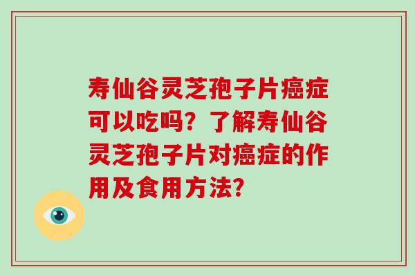 寿仙谷灵芝孢子片症可以吃吗？了解寿仙谷灵芝孢子片对症的作用及食用方法？