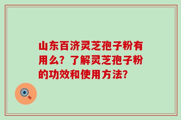 山东百济灵芝孢子粉有用么？了解灵芝孢子粉的功效和使用方法？