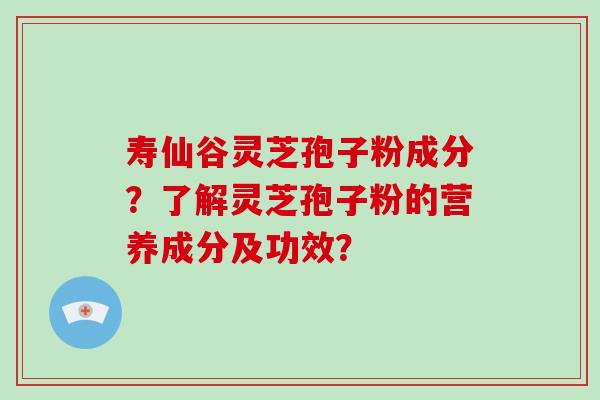 寿仙谷灵芝孢子粉成分？了解灵芝孢子粉的营养成分及功效？