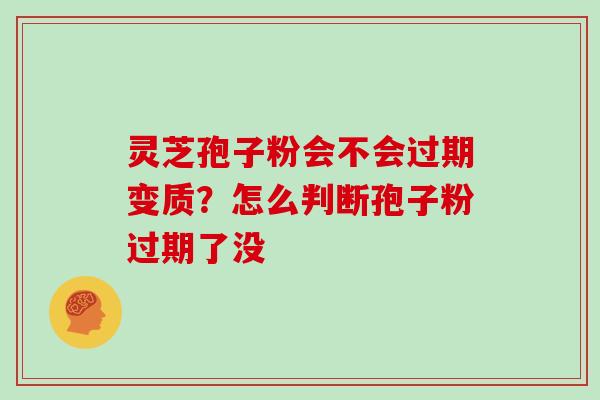 灵芝孢子粉会不会过期变质？怎么判断孢子粉过期了没