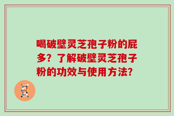 喝破壁灵芝孢子粉的屁多？了解破壁灵芝孢子粉的功效与使用方法？