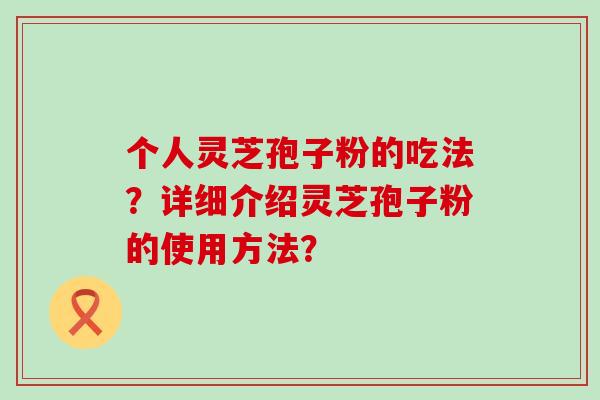 个人灵芝孢子粉的吃法？详细介绍灵芝孢子粉的使用方法？