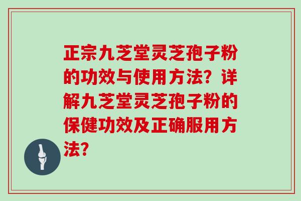 正宗九芝堂灵芝孢子粉的功效与使用方法？详解九芝堂灵芝孢子粉的保健功效及正确服用方法？