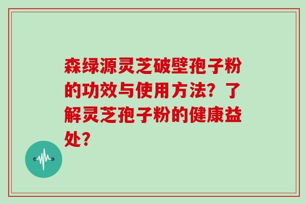 森绿源灵芝破壁孢子粉的功效与使用方法？了解灵芝孢子粉的健康益处？