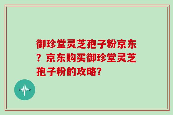 御珍堂灵芝孢子粉京东？京东购买御珍堂灵芝孢子粉的攻略？